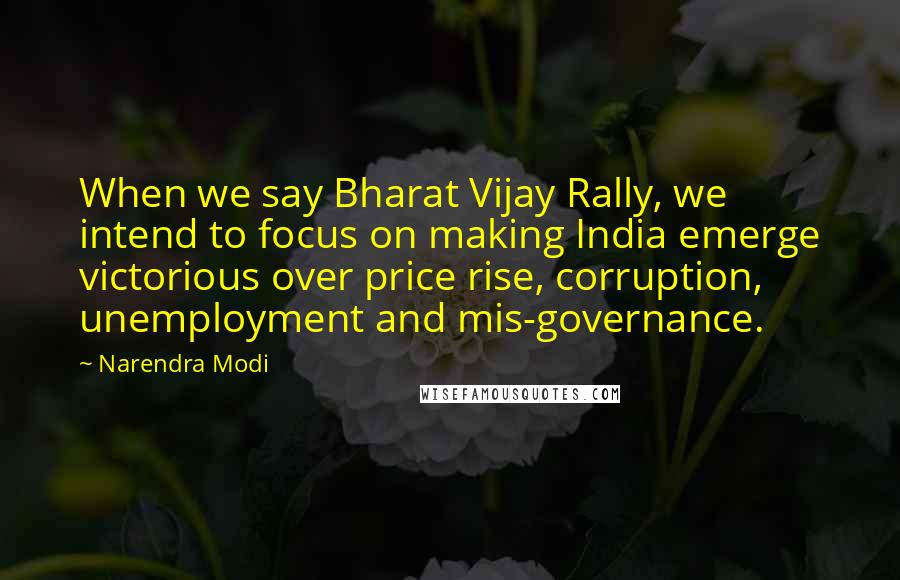 Narendra Modi Quotes: When we say Bharat Vijay Rally, we intend to focus on making India emerge victorious over price rise, corruption, unemployment and mis-governance.