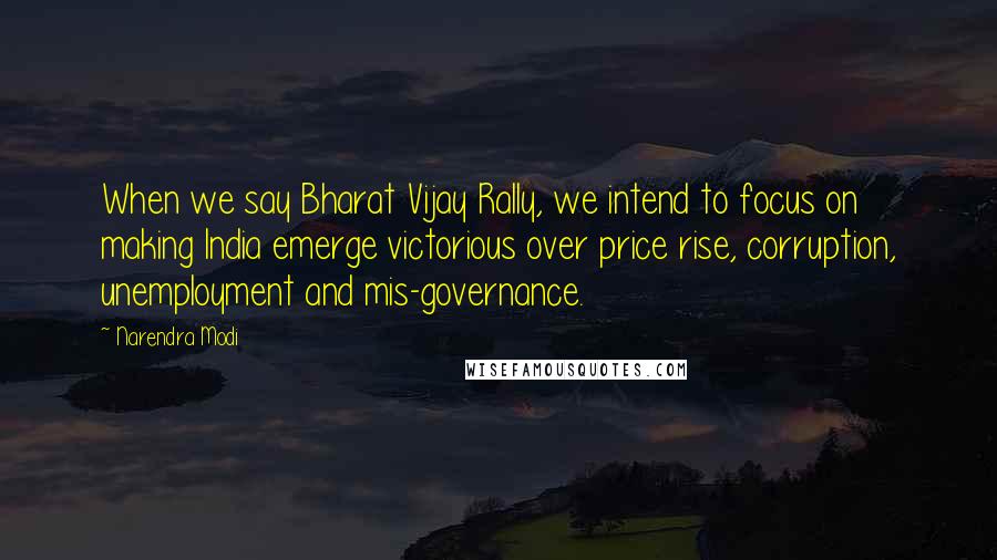 Narendra Modi Quotes: When we say Bharat Vijay Rally, we intend to focus on making India emerge victorious over price rise, corruption, unemployment and mis-governance.