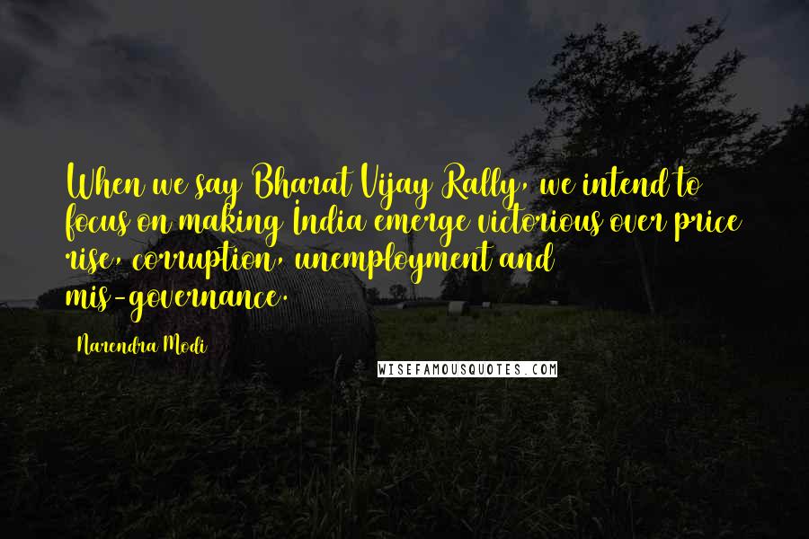 Narendra Modi Quotes: When we say Bharat Vijay Rally, we intend to focus on making India emerge victorious over price rise, corruption, unemployment and mis-governance.