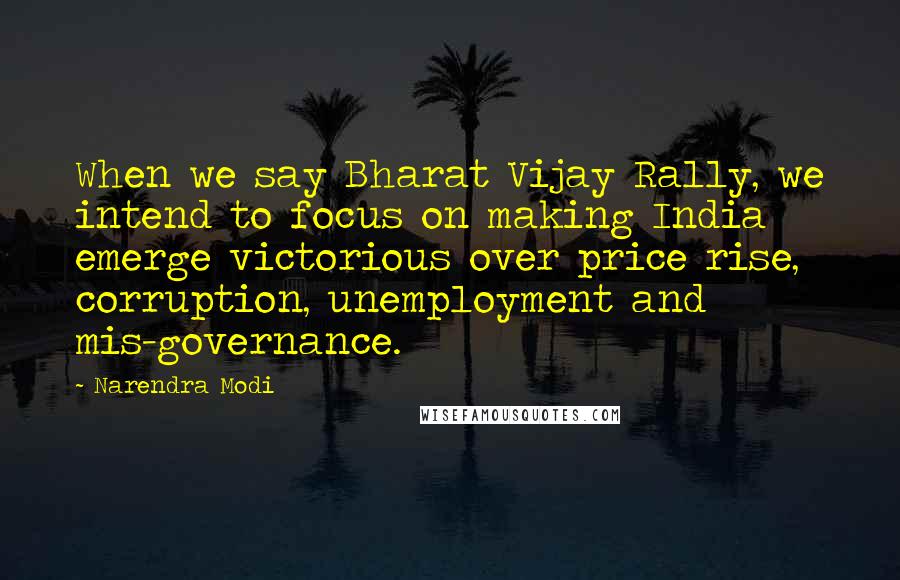 Narendra Modi Quotes: When we say Bharat Vijay Rally, we intend to focus on making India emerge victorious over price rise, corruption, unemployment and mis-governance.