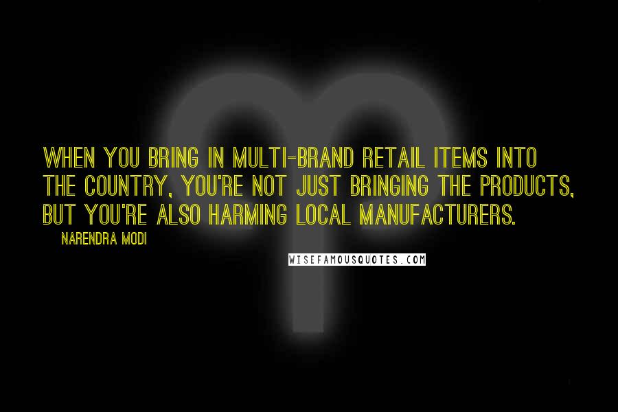 Narendra Modi Quotes: When you bring in multi-brand retail items into the country, you're not just bringing the products, but you're also harming local manufacturers.