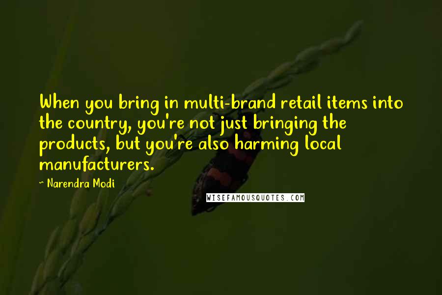 Narendra Modi Quotes: When you bring in multi-brand retail items into the country, you're not just bringing the products, but you're also harming local manufacturers.