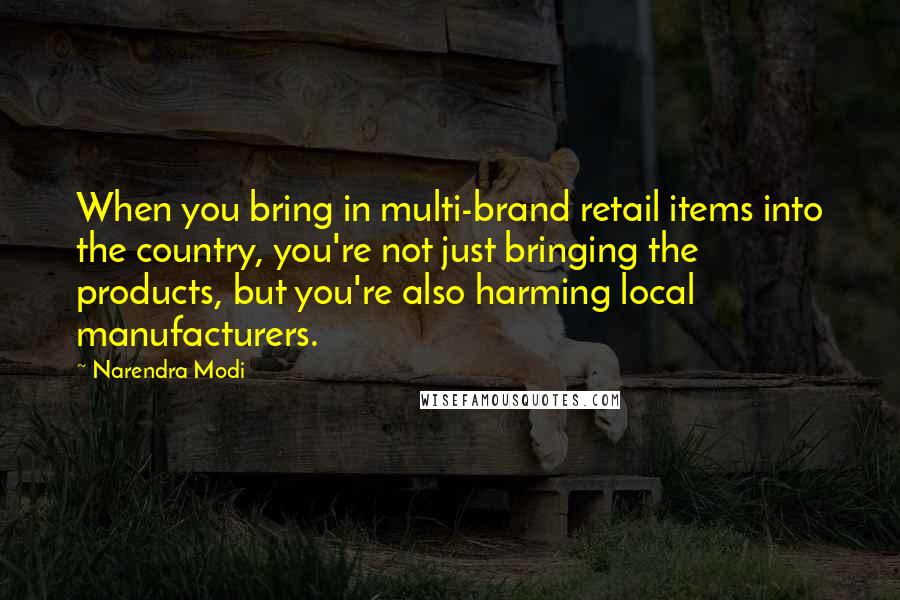 Narendra Modi Quotes: When you bring in multi-brand retail items into the country, you're not just bringing the products, but you're also harming local manufacturers.