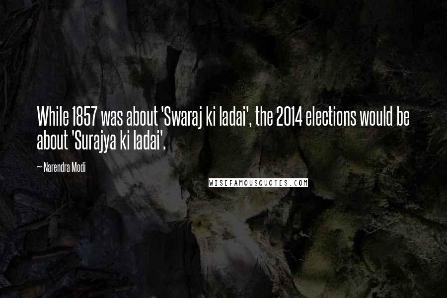 Narendra Modi Quotes: While 1857 was about 'Swaraj ki ladai', the 2014 elections would be about 'Surajya ki ladai'.