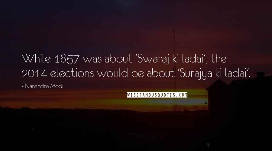 Narendra Modi Quotes: While 1857 was about 'Swaraj ki ladai', the 2014 elections would be about 'Surajya ki ladai'.