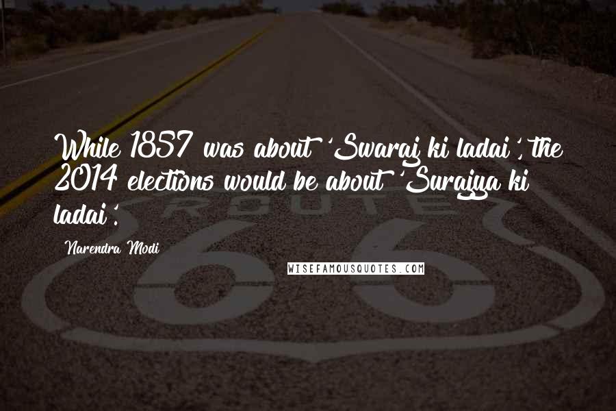 Narendra Modi Quotes: While 1857 was about 'Swaraj ki ladai', the 2014 elections would be about 'Surajya ki ladai'.