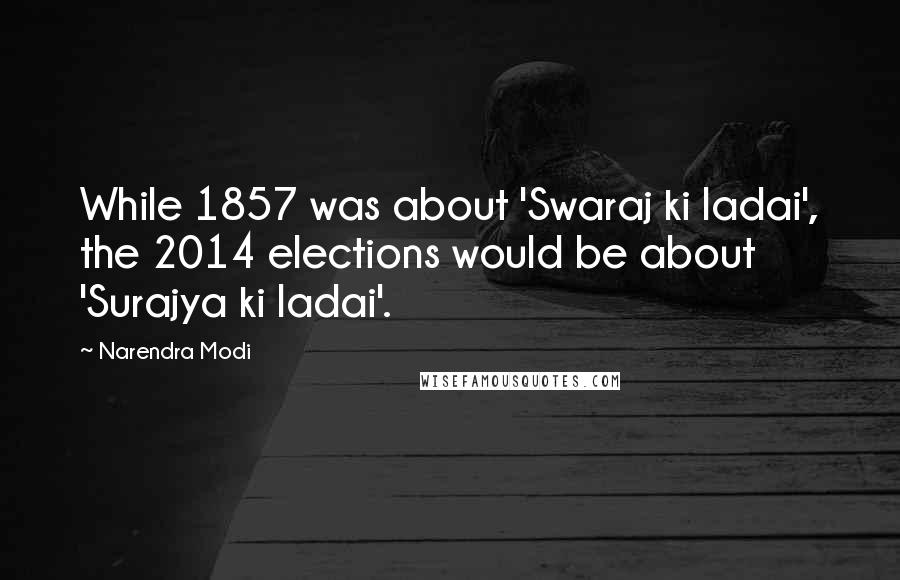 Narendra Modi Quotes: While 1857 was about 'Swaraj ki ladai', the 2014 elections would be about 'Surajya ki ladai'.