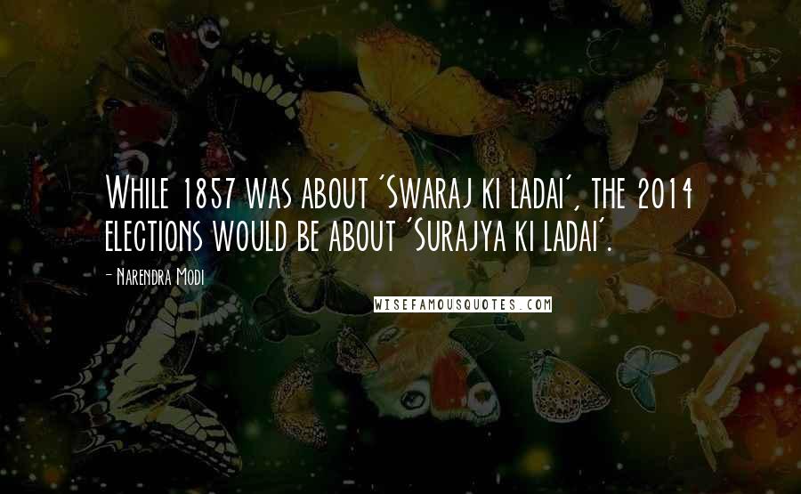 Narendra Modi Quotes: While 1857 was about 'Swaraj ki ladai', the 2014 elections would be about 'Surajya ki ladai'.