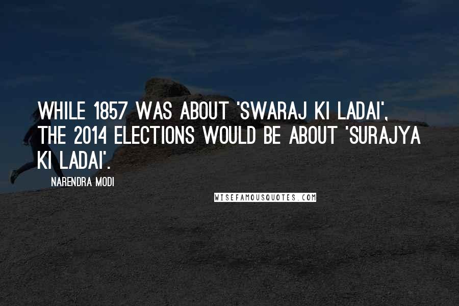 Narendra Modi Quotes: While 1857 was about 'Swaraj ki ladai', the 2014 elections would be about 'Surajya ki ladai'.