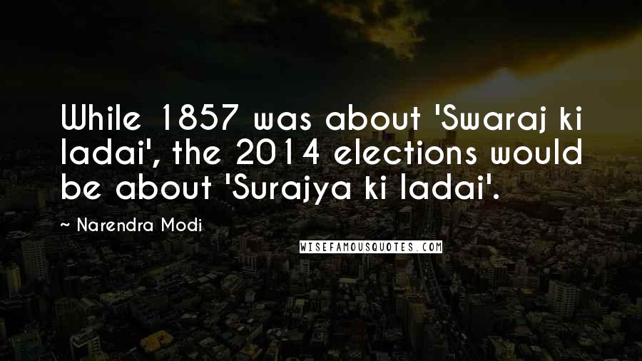 Narendra Modi Quotes: While 1857 was about 'Swaraj ki ladai', the 2014 elections would be about 'Surajya ki ladai'.