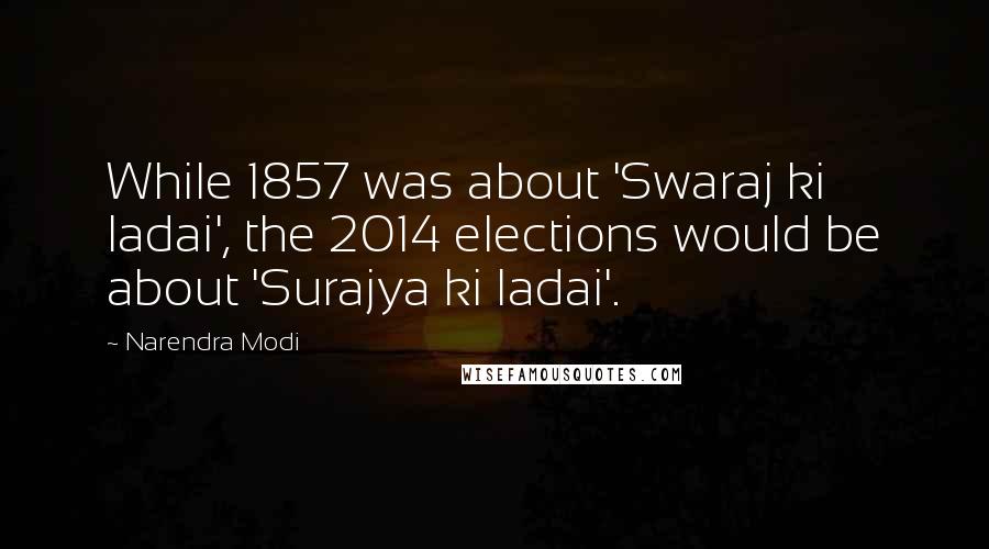 Narendra Modi Quotes: While 1857 was about 'Swaraj ki ladai', the 2014 elections would be about 'Surajya ki ladai'.