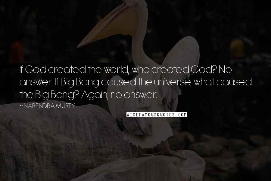 NARENDRA MURTY Quotes: If God created the world, who created God? No answer. If Big Bang caused the universe, what caused the Big Bang? Again, no answer.