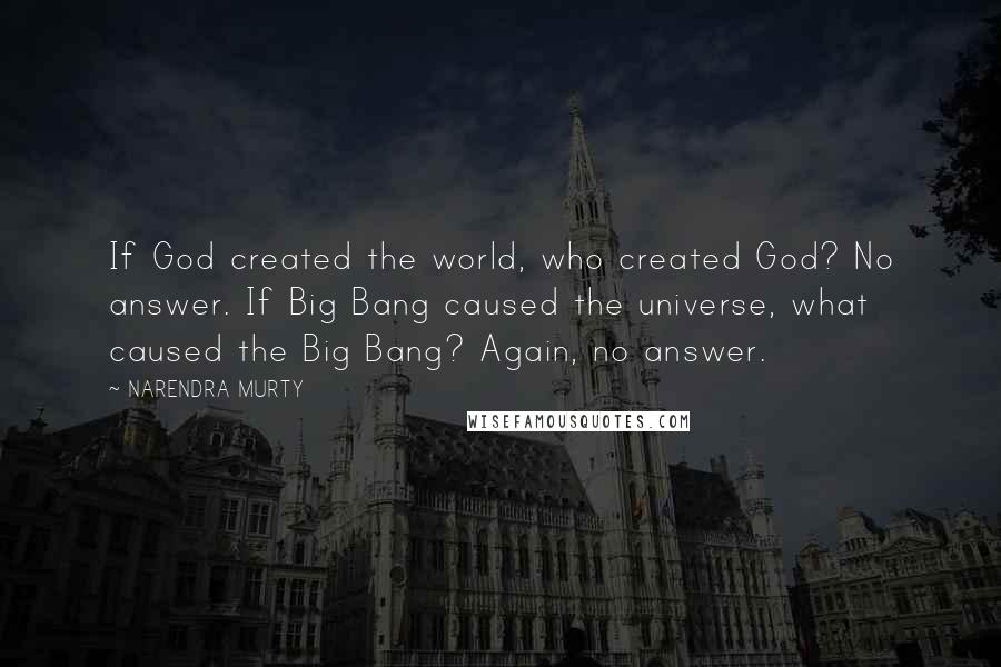 NARENDRA MURTY Quotes: If God created the world, who created God? No answer. If Big Bang caused the universe, what caused the Big Bang? Again, no answer.