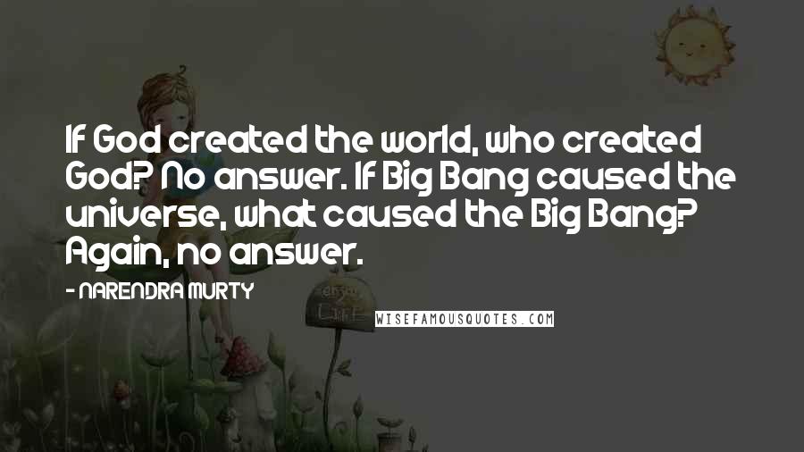 NARENDRA MURTY Quotes: If God created the world, who created God? No answer. If Big Bang caused the universe, what caused the Big Bang? Again, no answer.