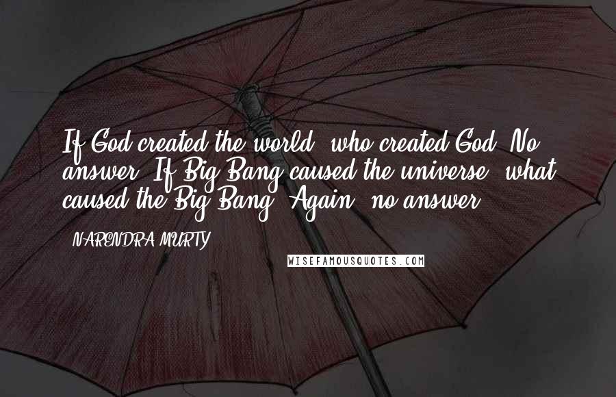 NARENDRA MURTY Quotes: If God created the world, who created God? No answer. If Big Bang caused the universe, what caused the Big Bang? Again, no answer.