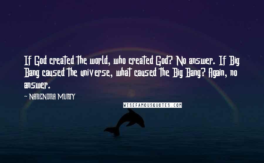 NARENDRA MURTY Quotes: If God created the world, who created God? No answer. If Big Bang caused the universe, what caused the Big Bang? Again, no answer.