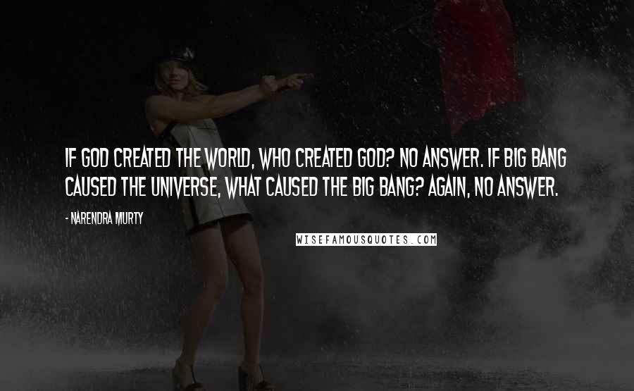 NARENDRA MURTY Quotes: If God created the world, who created God? No answer. If Big Bang caused the universe, what caused the Big Bang? Again, no answer.