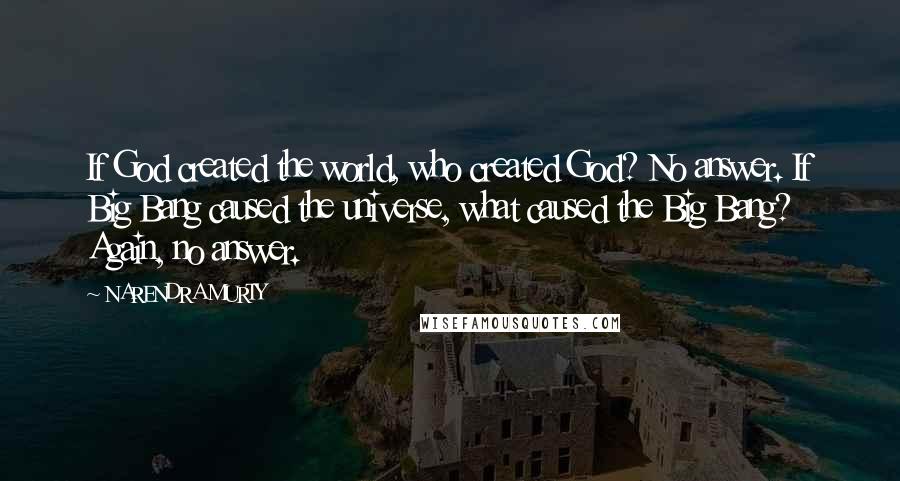 NARENDRA MURTY Quotes: If God created the world, who created God? No answer. If Big Bang caused the universe, what caused the Big Bang? Again, no answer.