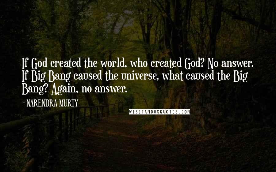 NARENDRA MURTY Quotes: If God created the world, who created God? No answer. If Big Bang caused the universe, what caused the Big Bang? Again, no answer.