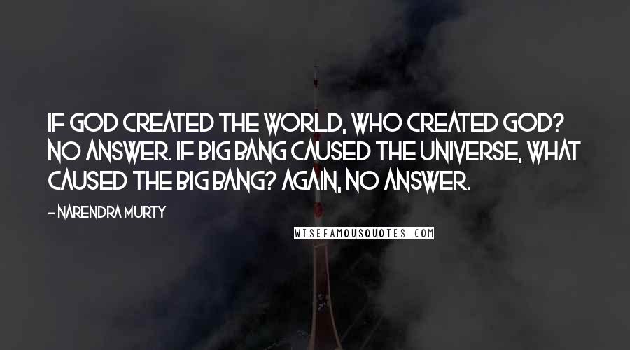 NARENDRA MURTY Quotes: If God created the world, who created God? No answer. If Big Bang caused the universe, what caused the Big Bang? Again, no answer.