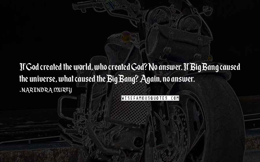 NARENDRA MURTY Quotes: If God created the world, who created God? No answer. If Big Bang caused the universe, what caused the Big Bang? Again, no answer.