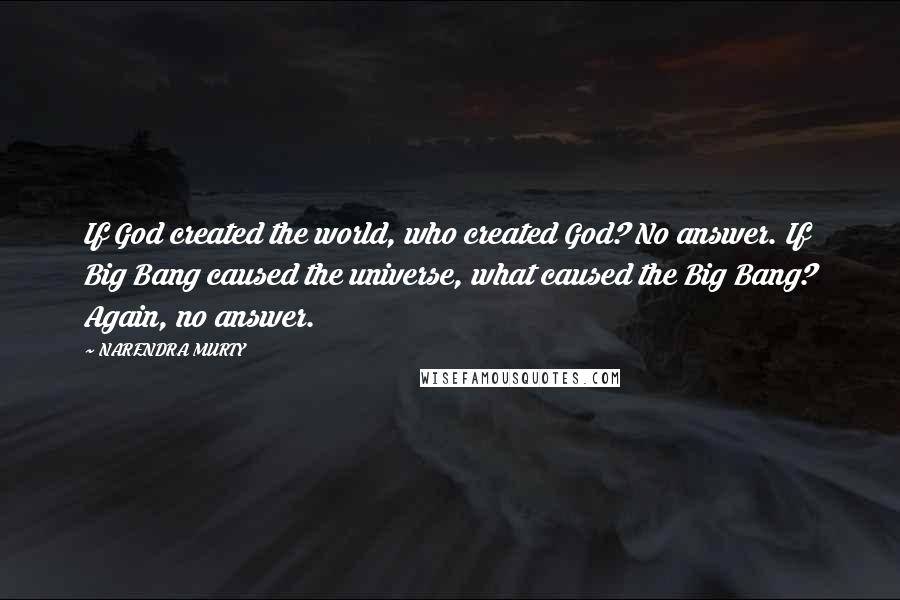 NARENDRA MURTY Quotes: If God created the world, who created God? No answer. If Big Bang caused the universe, what caused the Big Bang? Again, no answer.