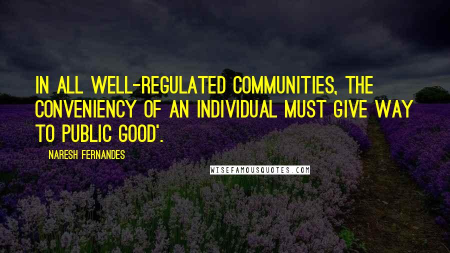 Naresh Fernandes Quotes: in all well-regulated communities, the conveniency of an individual must give way to public good'.