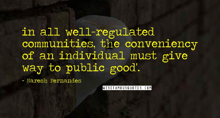 Naresh Fernandes Quotes: in all well-regulated communities, the conveniency of an individual must give way to public good'.