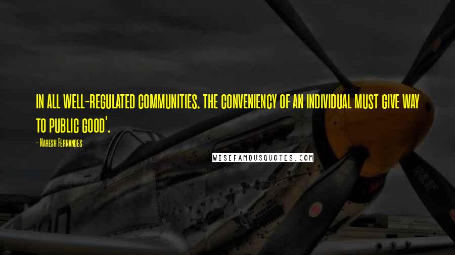 Naresh Fernandes Quotes: in all well-regulated communities, the conveniency of an individual must give way to public good'.