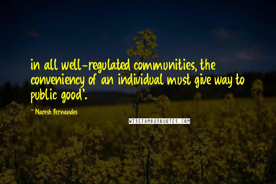 Naresh Fernandes Quotes: in all well-regulated communities, the conveniency of an individual must give way to public good'.