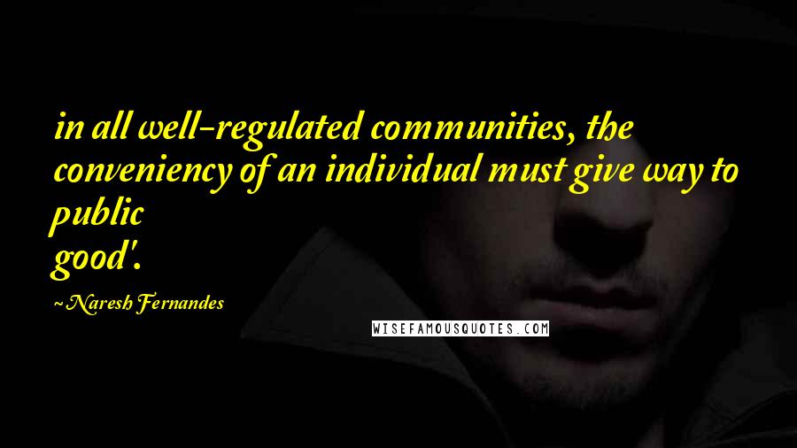 Naresh Fernandes Quotes: in all well-regulated communities, the conveniency of an individual must give way to public good'.