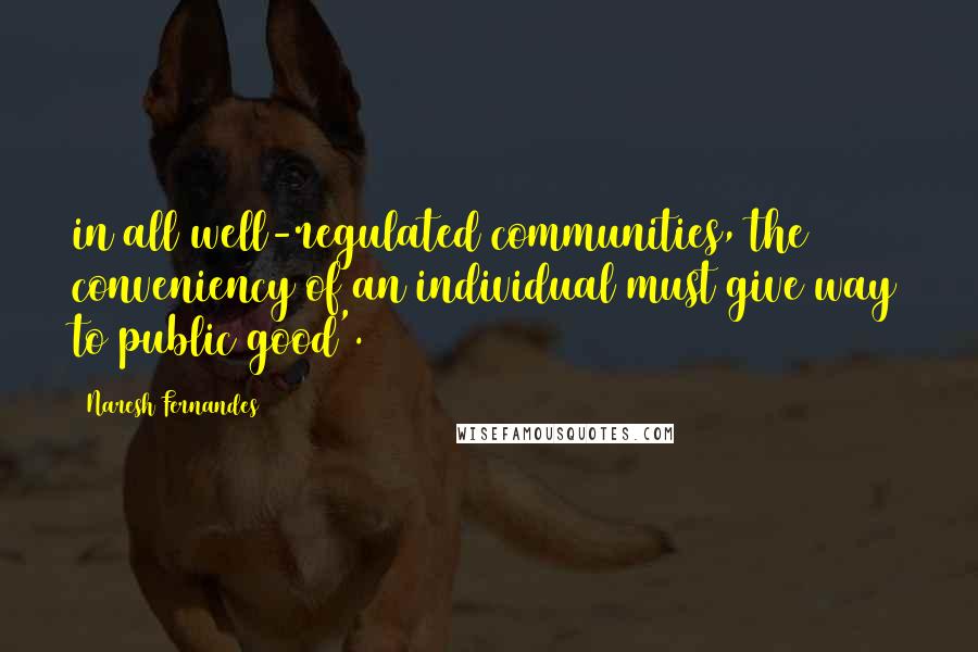 Naresh Fernandes Quotes: in all well-regulated communities, the conveniency of an individual must give way to public good'.