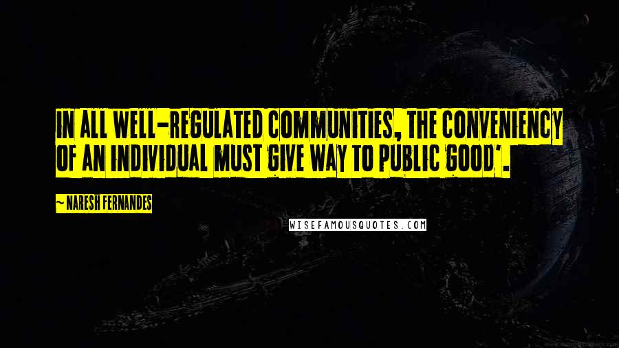Naresh Fernandes Quotes: in all well-regulated communities, the conveniency of an individual must give way to public good'.