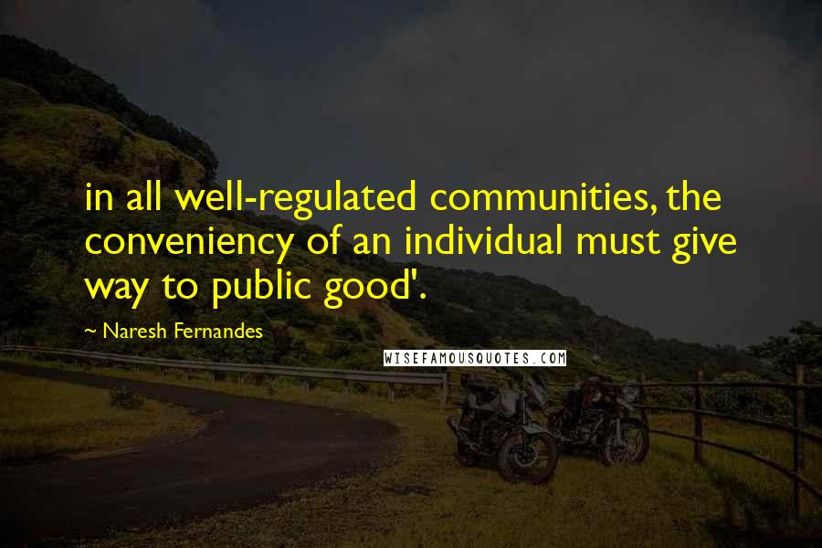 Naresh Fernandes Quotes: in all well-regulated communities, the conveniency of an individual must give way to public good'.