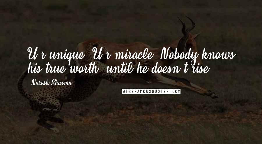 Naresh Sharma Quotes: U r unique. U r miracle. Nobody knows his true worth, until he doesn't rise.