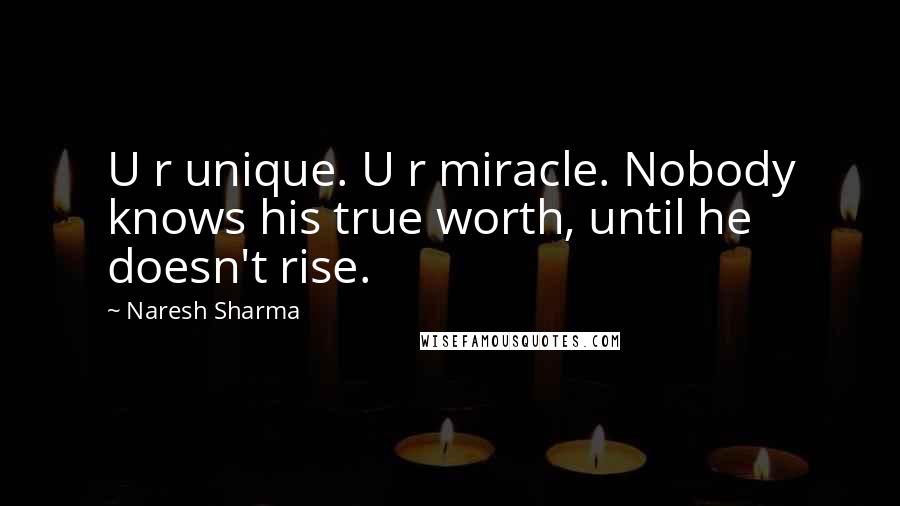 Naresh Sharma Quotes: U r unique. U r miracle. Nobody knows his true worth, until he doesn't rise.