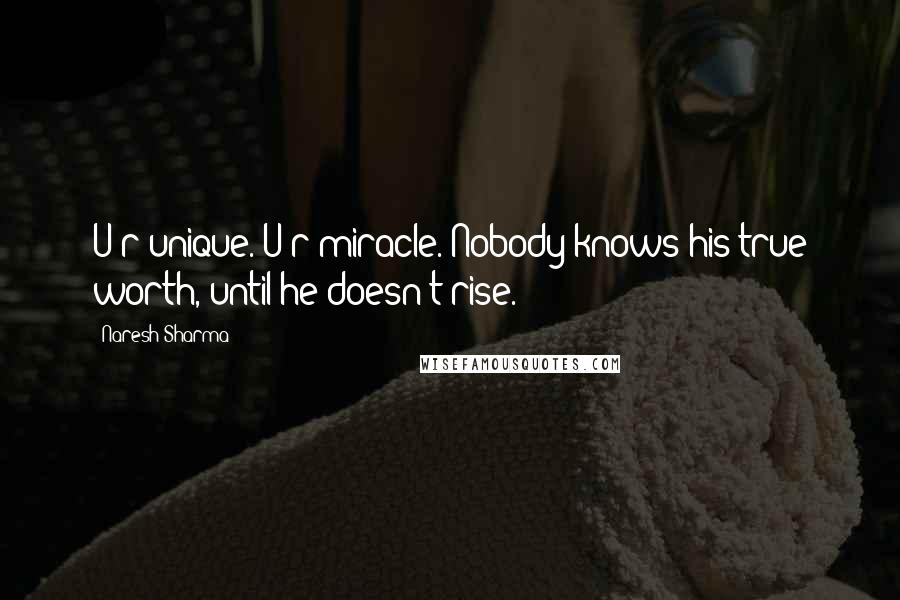 Naresh Sharma Quotes: U r unique. U r miracle. Nobody knows his true worth, until he doesn't rise.