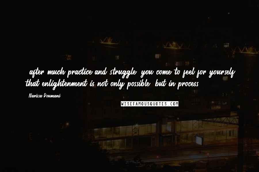 Narissa Doumani Quotes: ...after much practice and struggle, you come to feel for yourself that enlightenment is not only possible, but in process.
