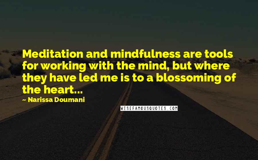 Narissa Doumani Quotes: Meditation and mindfulness are tools for working with the mind, but where they have led me is to a blossoming of the heart...