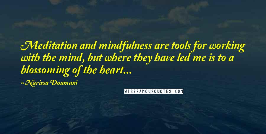 Narissa Doumani Quotes: Meditation and mindfulness are tools for working with the mind, but where they have led me is to a blossoming of the heart...