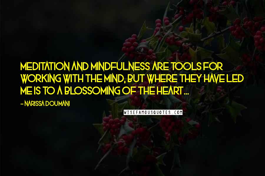 Narissa Doumani Quotes: Meditation and mindfulness are tools for working with the mind, but where they have led me is to a blossoming of the heart...