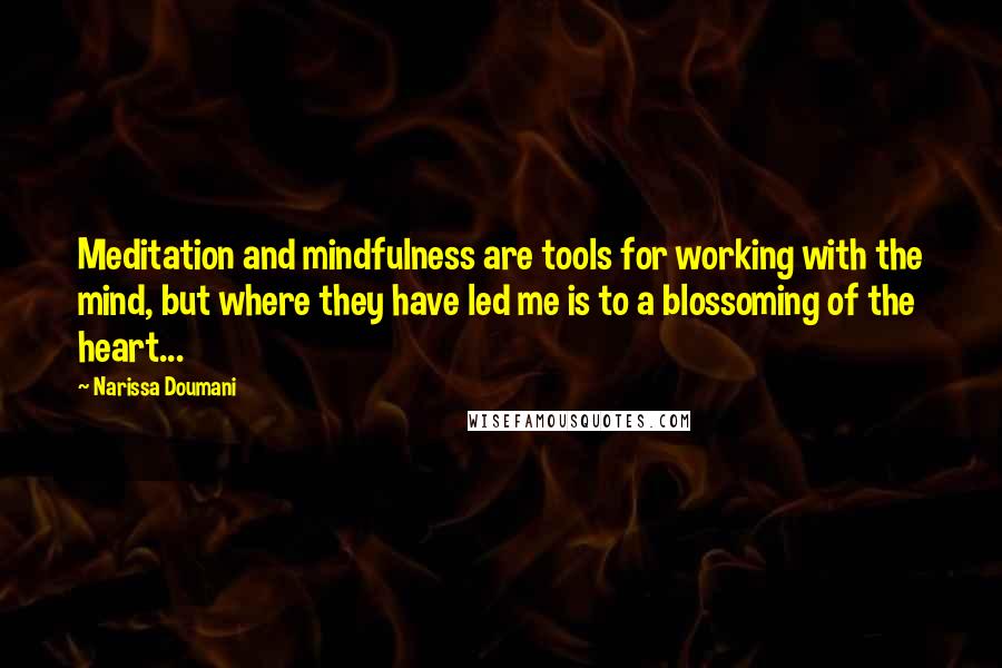 Narissa Doumani Quotes: Meditation and mindfulness are tools for working with the mind, but where they have led me is to a blossoming of the heart...