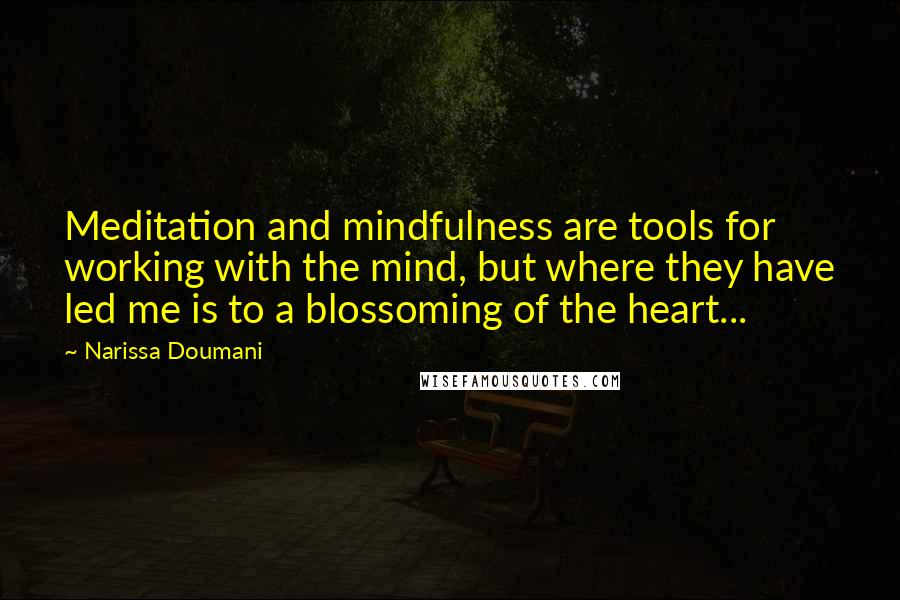 Narissa Doumani Quotes: Meditation and mindfulness are tools for working with the mind, but where they have led me is to a blossoming of the heart...