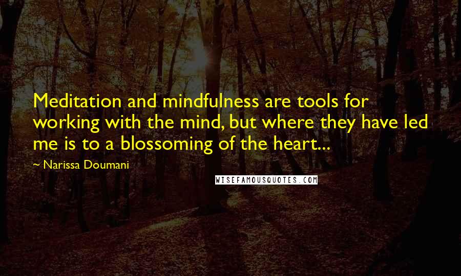 Narissa Doumani Quotes: Meditation and mindfulness are tools for working with the mind, but where they have led me is to a blossoming of the heart...