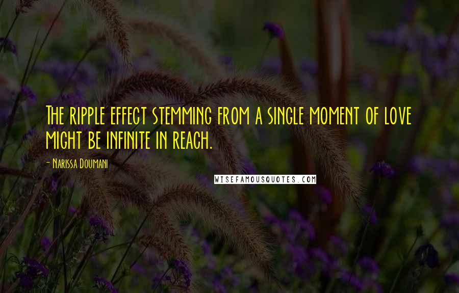 Narissa Doumani Quotes: The ripple effect stemming from a single moment of love might be infinite in reach.