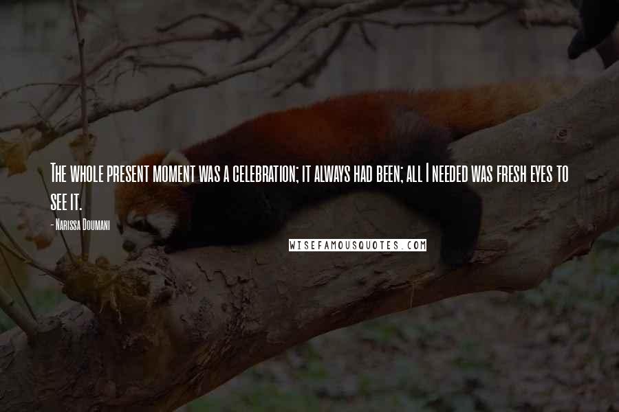 Narissa Doumani Quotes: The whole present moment was a celebration; it always had been; all I needed was fresh eyes to see it.