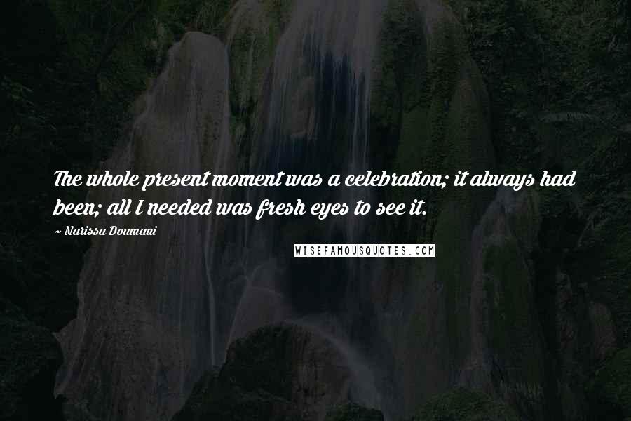 Narissa Doumani Quotes: The whole present moment was a celebration; it always had been; all I needed was fresh eyes to see it.