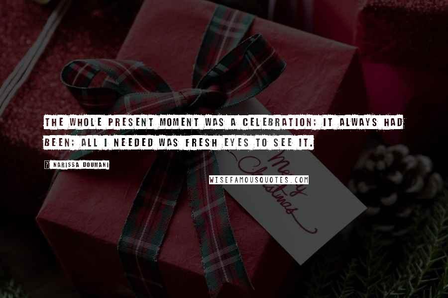 Narissa Doumani Quotes: The whole present moment was a celebration; it always had been; all I needed was fresh eyes to see it.