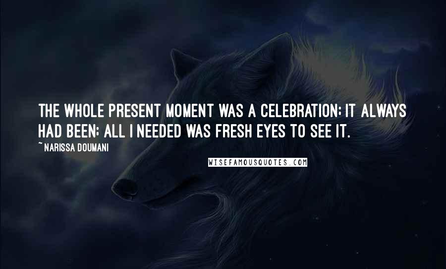 Narissa Doumani Quotes: The whole present moment was a celebration; it always had been; all I needed was fresh eyes to see it.