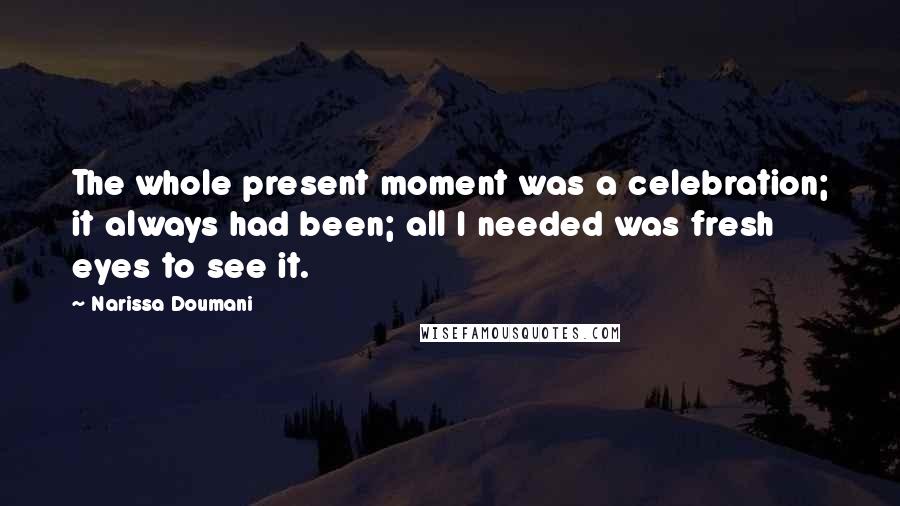 Narissa Doumani Quotes: The whole present moment was a celebration; it always had been; all I needed was fresh eyes to see it.